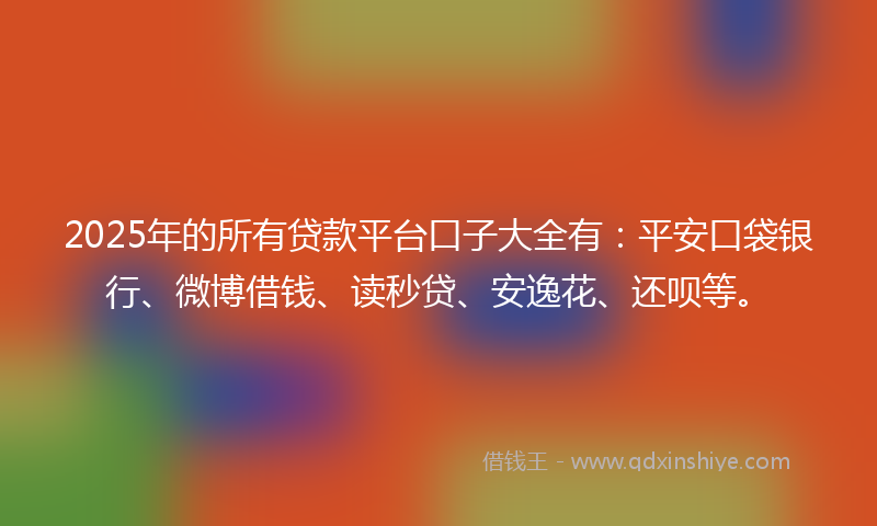 2025年的所有贷款平台口子大全有：平安口袋银行、微博借钱、读秒贷、安逸花、还呗等。