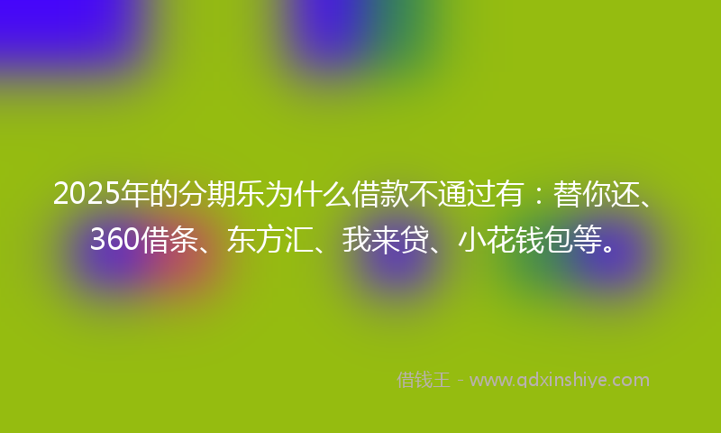 2025年的分期乐为什么借款不通过有：替你还、360借条、东方汇、我来贷、小花钱包等。