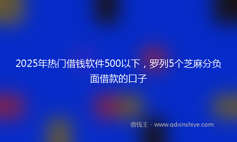2025年热门借钱软件500以下，罗列5个芝麻分负面借款的口子
