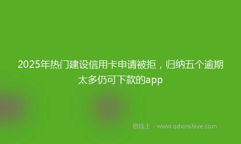 2025年热门建设信用卡申请被拒，归纳五个逾期太多仍可下款的app