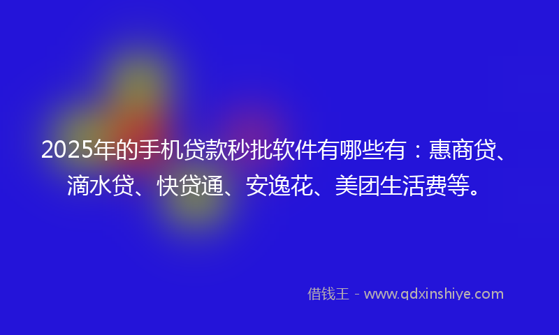 2025年的手机贷款秒批软件有哪些有：惠商贷、滴水贷、快贷通、安逸花、美团生活费等。
