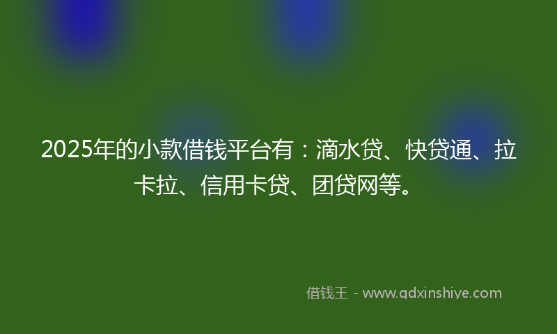 2025年的小款借钱平台有：滴水贷、快贷通、拉卡拉、信用卡贷、团贷网等。
