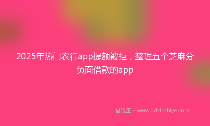 2025年热门农行app提额被拒，整理五个芝麻分负面借款的app