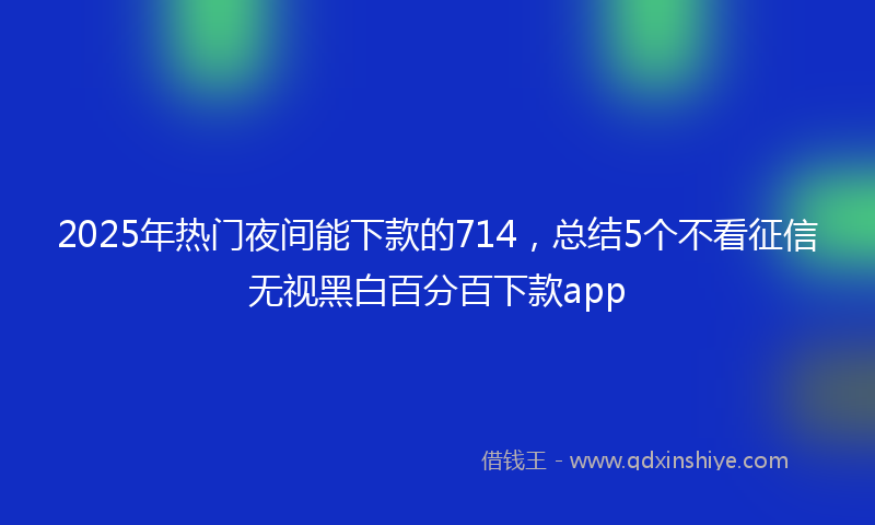 2025年热门夜间能下款的714，总结5个不看征信无视黑白百分百下款app