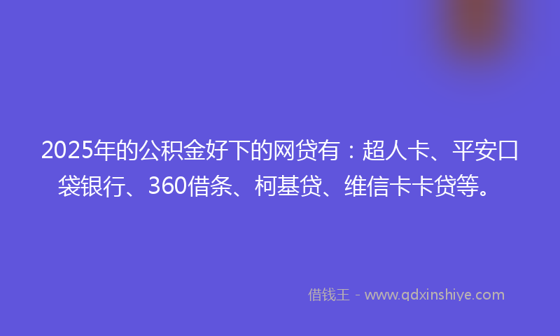 2025年的公积金好下的网贷有：超人卡、平安口袋银行、360借条、柯基贷、维信卡卡贷等。