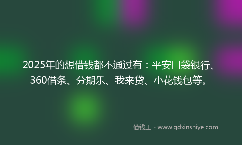 2025年的想借钱都不通过有：平安口袋银行、360借条、分期乐、我来贷、小花钱包等。