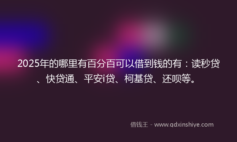 2025年的哪里有百分百可以借到钱的有：读秒贷、快贷通、平安i贷、柯基贷、还呗等。