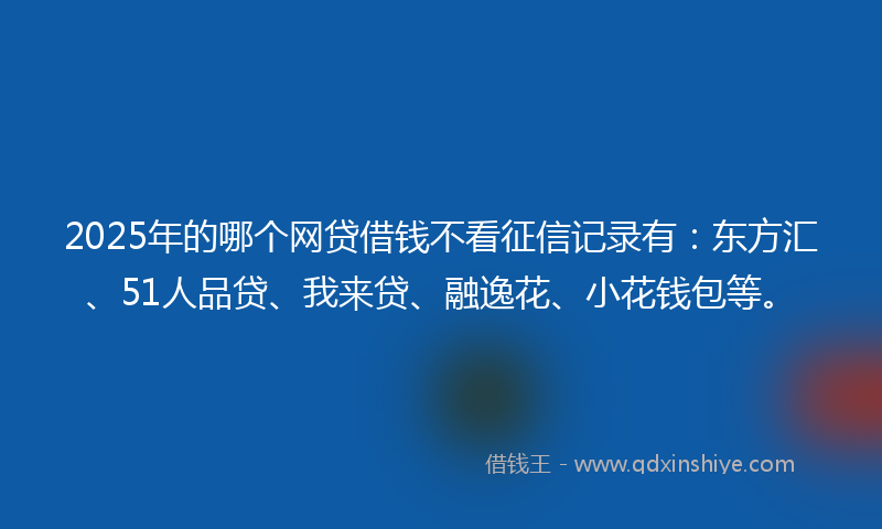 2025年的哪个网贷借钱不看征信记录有：东方汇、51人品贷、我来贷、融逸花、小花钱包等。