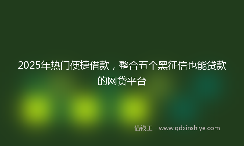 2025年热门便捷借款，整合五个黑征信也能贷款的网贷平台