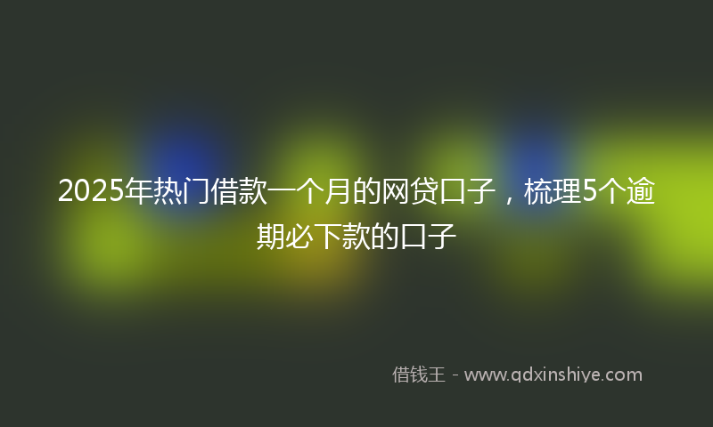 2025年热门借款一个月的网贷口子，梳理5个逾期必下款的口子