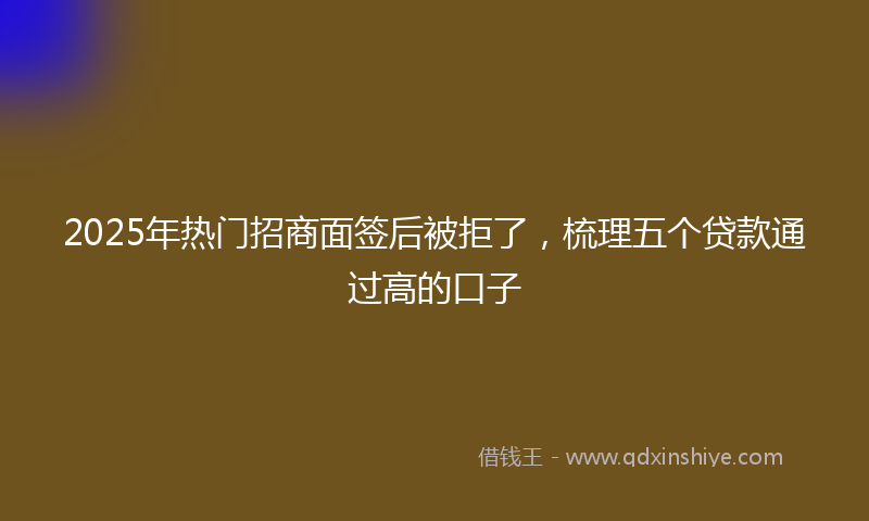 2025年热门招商面签后被拒了，梳理五个贷款通过高的口子