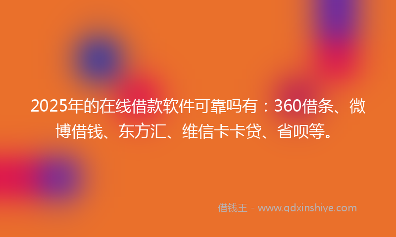 2025年的在线借款软件可靠吗有：360借条、微博借钱、东方汇、维信卡卡贷、省呗等。