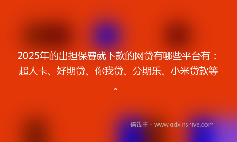2025年的出担保费就下款的网贷有哪些平台有：超人卡、好期贷、你我贷、分期乐、小米贷款等。