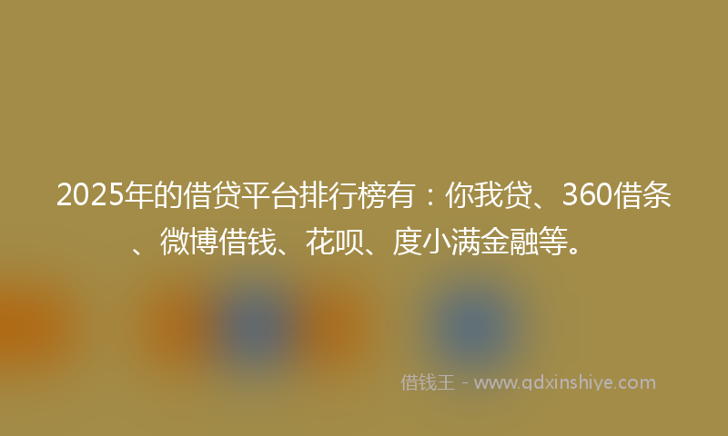 2025年的借贷平台排行榜有：你我贷、360借条、微博借钱、花呗、度小满金融等。