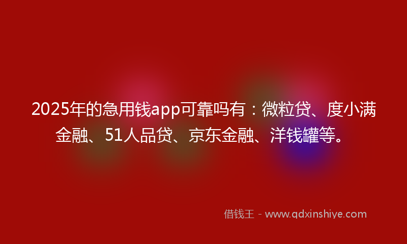 2025年的急用钱app可靠吗有：微粒贷、度小满金融、51人品贷、京东金融、洋钱罐等。