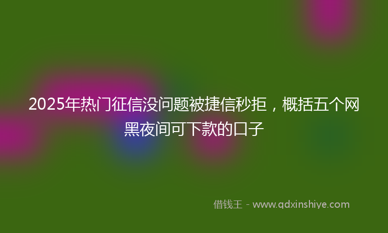 2025年热门征信没问题被捷信秒拒，概括五个网黑夜间可下款的口子