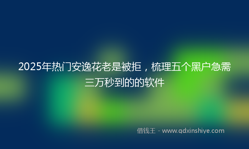2025年热门安逸花老是被拒，梳理五个黑户急需三万秒到的的软件