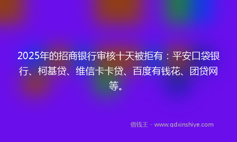 2025年的招商银行审核十天被拒有：平安口袋银行、柯基贷、维信卡卡贷、百度有钱花、团贷网等。