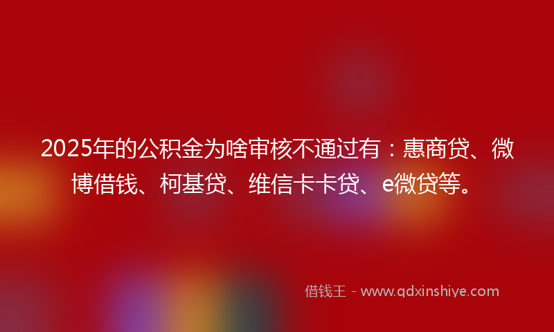 2025年的公积金为啥审核不通过有：惠商贷、微博借钱、柯基贷、维信卡卡贷、e微贷等。