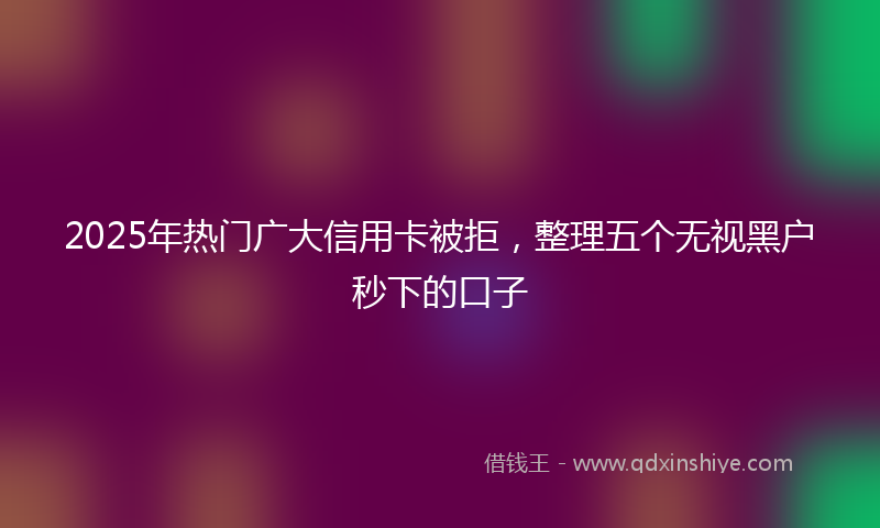 2025年热门广大信用卡被拒，整理五个无视黑户秒下的口子