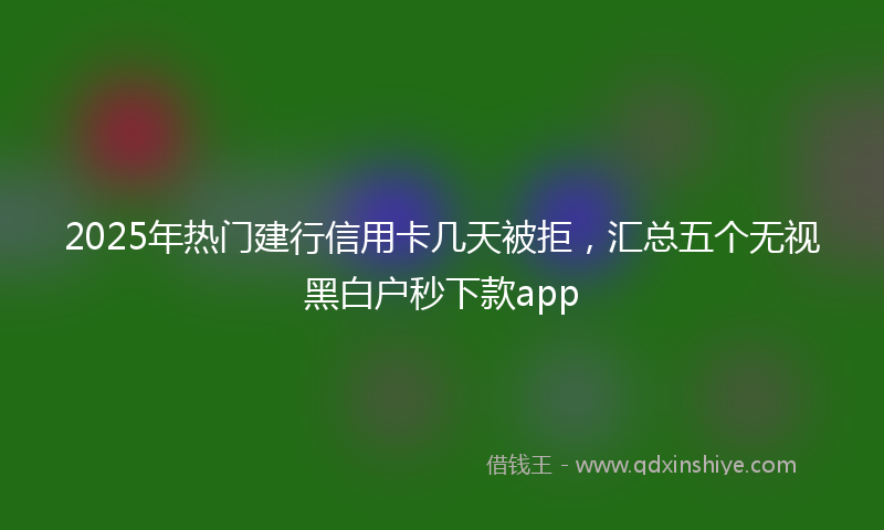 2025年热门建行信用卡几天被拒，汇总五个无视黑白户秒下款app