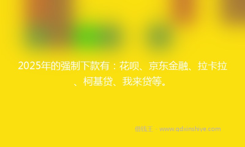 2025年的强制下款有：花呗、京东金融、拉卡拉、柯基贷、我来贷等。