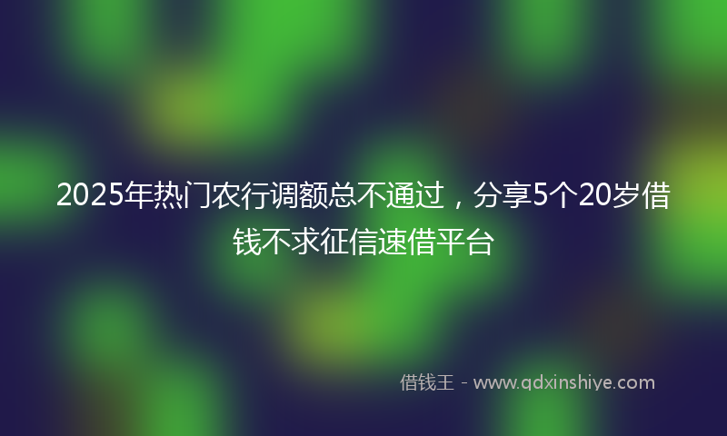 2025年热门农行调额总不通过，分享5个20岁借钱不求征信速借平台