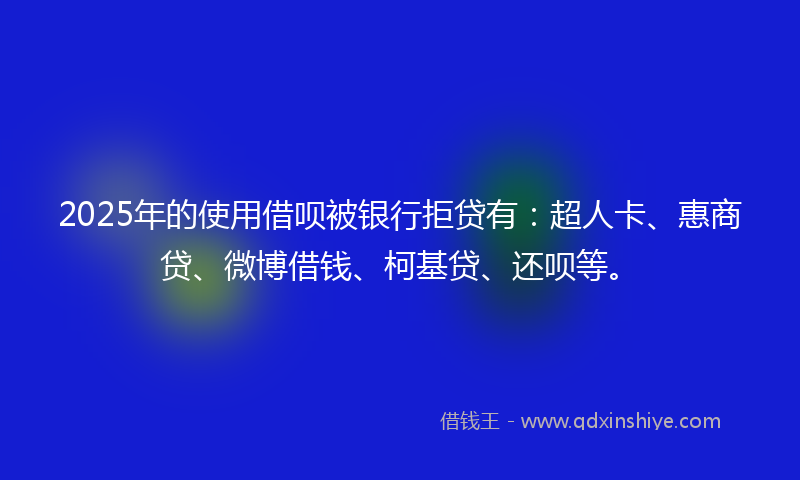 2025年的使用借呗被银行拒贷有：超人卡、惠商贷、微博借钱、柯基贷、还呗等。
