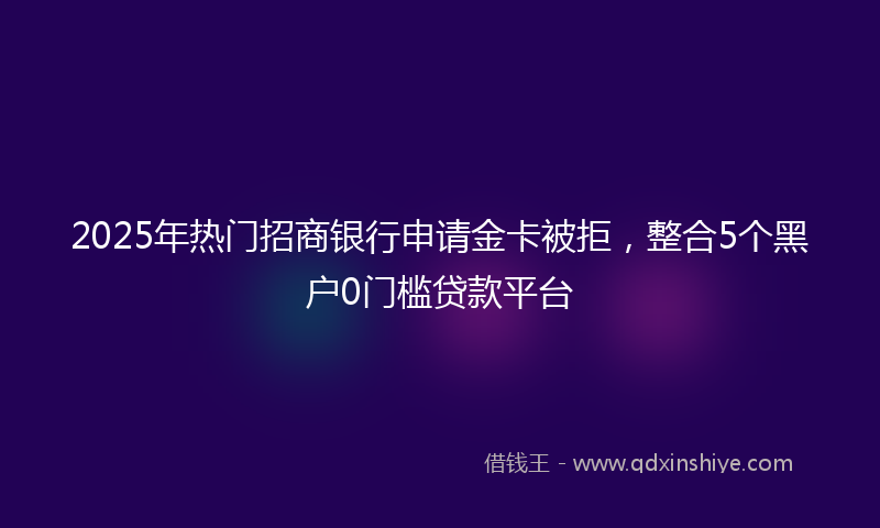 2025年热门招商银行申请金卡被拒，整合5个黑户0门槛贷款平台