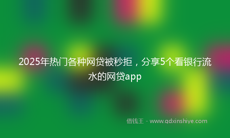 2025年热门各种网贷被秒拒，分享5个看银行流水的网贷app
