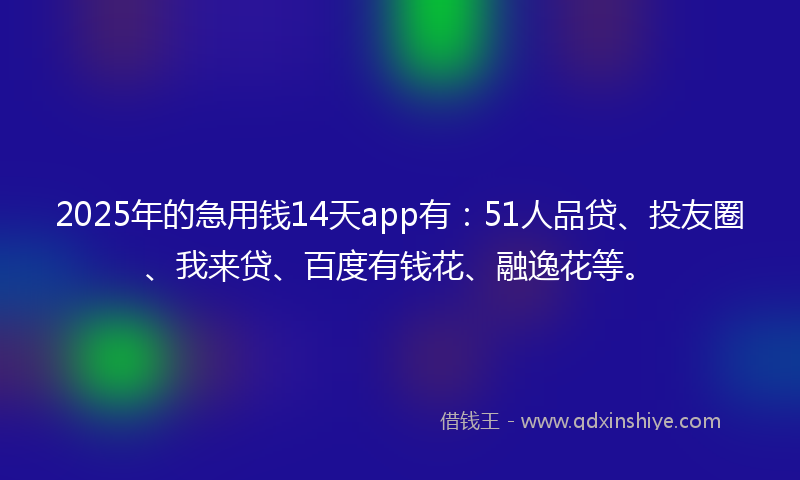 2025年的急用钱14天app有：51人品贷、投友圈、我来贷、百度有钱花、融逸花等。