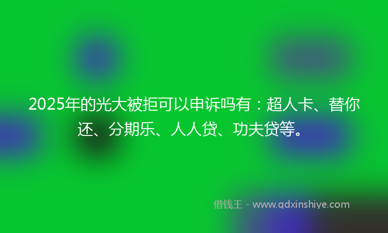 2025年的光大被拒可以申诉吗有：超人卡、替你还、分期乐、人人贷、功夫贷等。