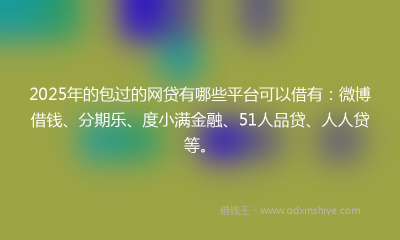 2025年的包过的网贷有哪些平台可以借有：微博借钱、分期乐、度小满金融、51人品贷、人人贷等。