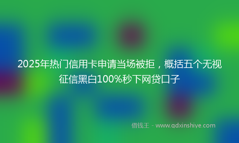 2025年热门信用卡申请当场被拒，概括五个无视征信黑白100%秒下网贷口子