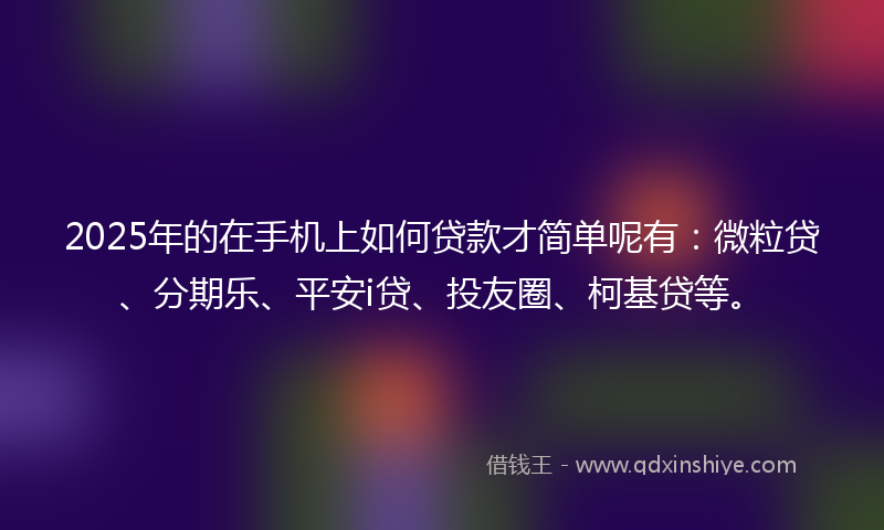 2025年的在手机上如何贷款才简单呢有：微粒贷、分期乐、平安i贷、投友圈、柯基贷等。