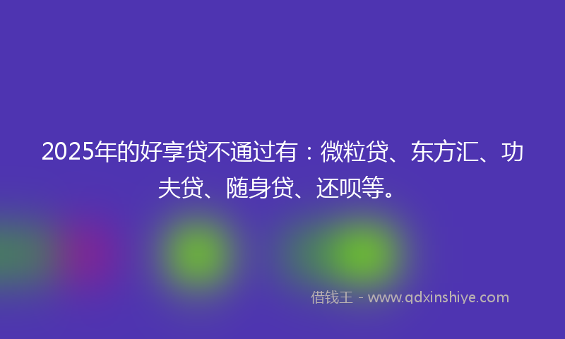 2025年的好享贷不通过有：微粒贷、东方汇、功夫贷、随身贷、还呗等。