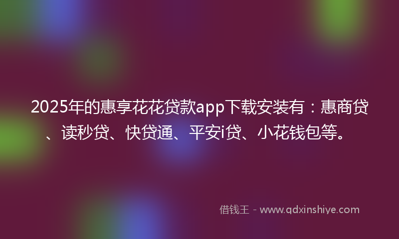 2025年的惠享花花贷款app下载安装有：惠商贷、读秒贷、快贷通、平安i贷、小花钱包等。