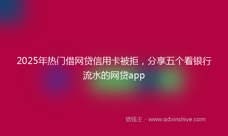 2025年热门借网贷信用卡被拒，分享五个看银行流水的网贷app