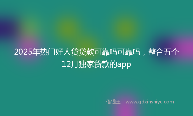 2025年热门好人贷贷款可靠吗可靠吗，整合五个12月独家贷款的app