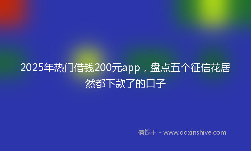 2025年热门借钱200元app，盘点五个征信花居然都下款了的口子