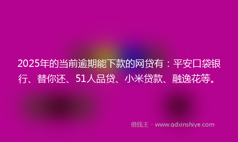 2025年的当前逾期能下款的网贷有：平安口袋银行、替你还、51人品贷、小米贷款、融逸花等。