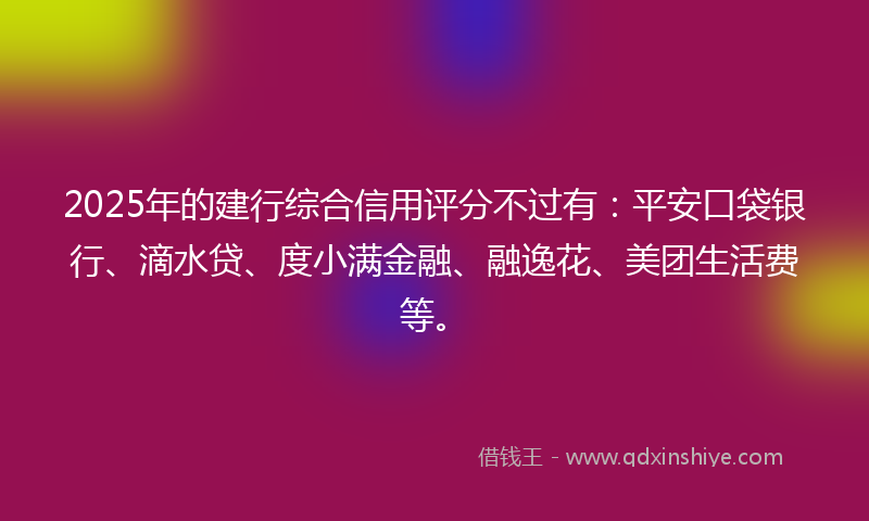 2025年的建行综合信用评分不过有：平安口袋银行、滴水贷、度小满金融、融逸花、美团生活费等。