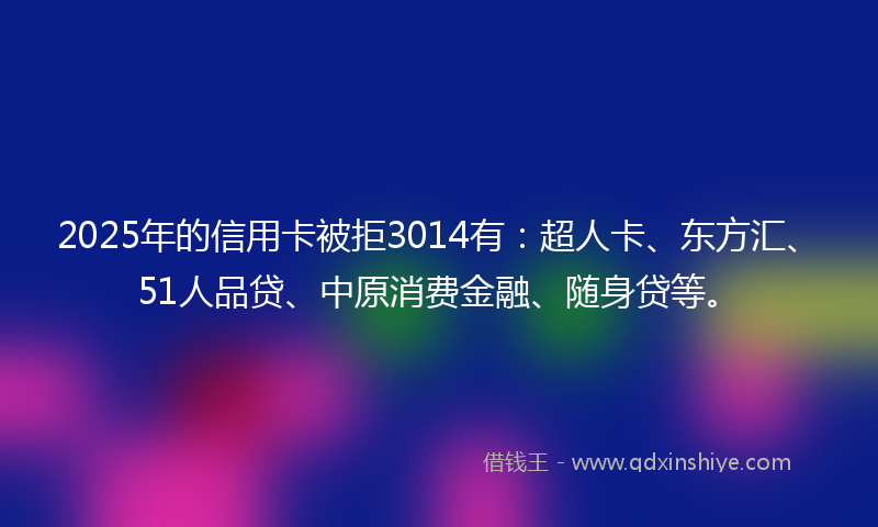 2025年的信用卡被拒3014有：超人卡、东方汇、51人品贷、中原消费金融、随身贷等。