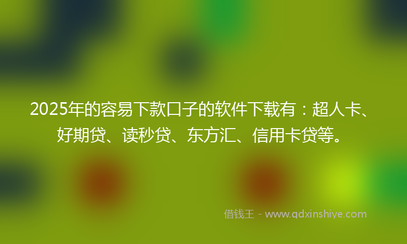 2025年的容易下款口子的软件下载有：超人卡、好期贷、读秒贷、东方汇、信用卡贷等。