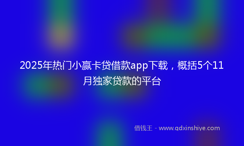 2025年热门小赢卡贷借款app下载，概括5个11月独家贷款的平台