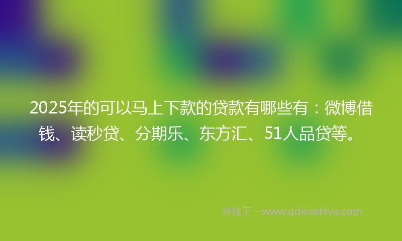 2025年的可以马上下款的贷款有哪些有：微博借钱、读秒贷、分期乐、东方汇、51人品贷等。