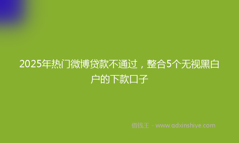 2025年热门微博贷款不通过，整合5个无视黑白户的下款口子