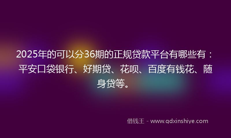 2025年的可以分36期的正规贷款平台有哪些有：平安口袋银行、好期贷、花呗、百度有钱花、随身贷等。