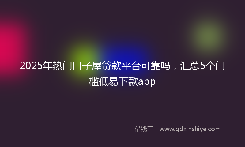 2025年热门口子屋贷款平台可靠吗，汇总5个门槛低易下款app