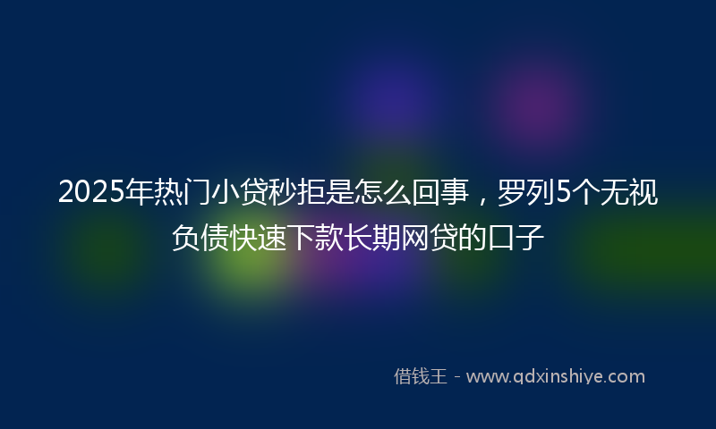 2025年热门小贷秒拒是怎么回事，罗列5个无视负债快速下款长期网贷的口子